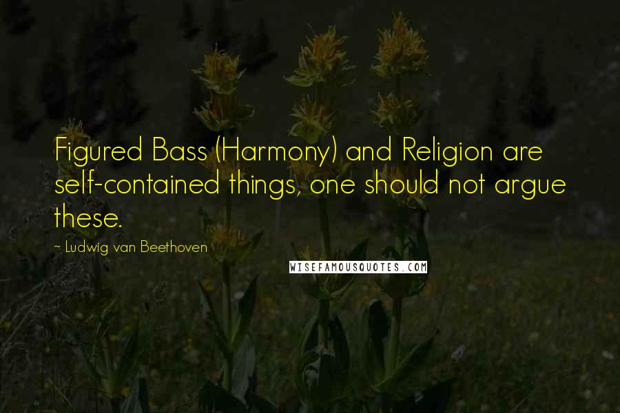 Ludwig Van Beethoven Quotes: Figured Bass (Harmony) and Religion are self-contained things, one should not argue these.