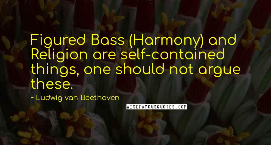 Ludwig Van Beethoven Quotes: Figured Bass (Harmony) and Religion are self-contained things, one should not argue these.