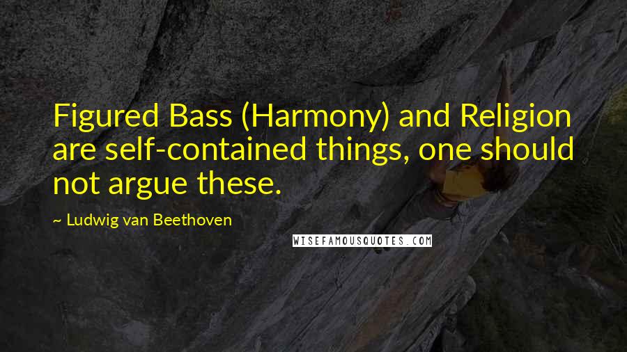 Ludwig Van Beethoven Quotes: Figured Bass (Harmony) and Religion are self-contained things, one should not argue these.