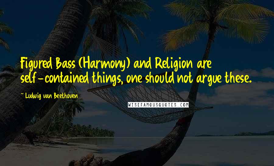 Ludwig Van Beethoven Quotes: Figured Bass (Harmony) and Religion are self-contained things, one should not argue these.