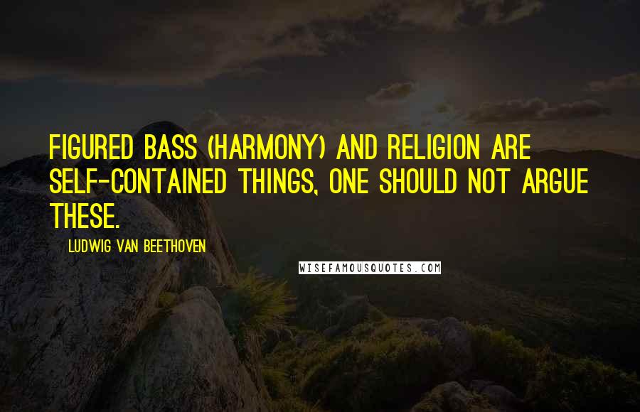 Ludwig Van Beethoven Quotes: Figured Bass (Harmony) and Religion are self-contained things, one should not argue these.