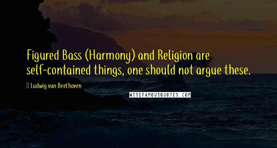 Ludwig Van Beethoven Quotes: Figured Bass (Harmony) and Religion are self-contained things, one should not argue these.