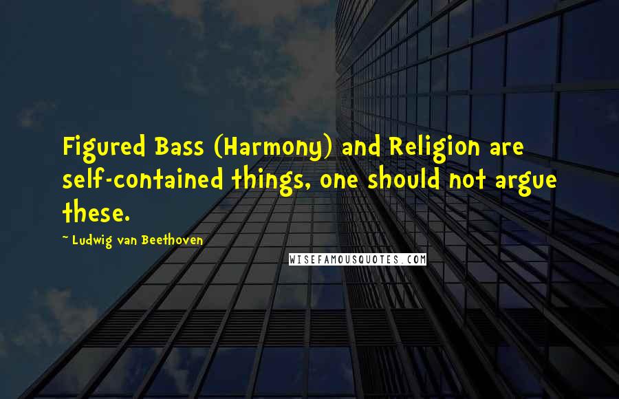 Ludwig Van Beethoven Quotes: Figured Bass (Harmony) and Religion are self-contained things, one should not argue these.