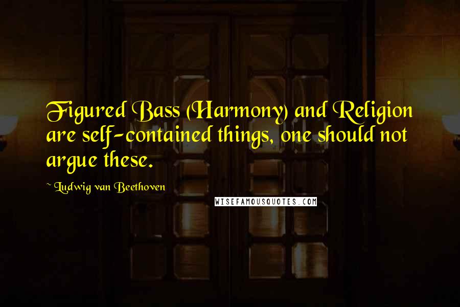 Ludwig Van Beethoven Quotes: Figured Bass (Harmony) and Religion are self-contained things, one should not argue these.