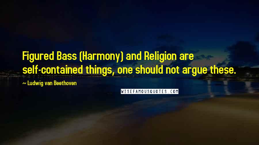 Ludwig Van Beethoven Quotes: Figured Bass (Harmony) and Religion are self-contained things, one should not argue these.