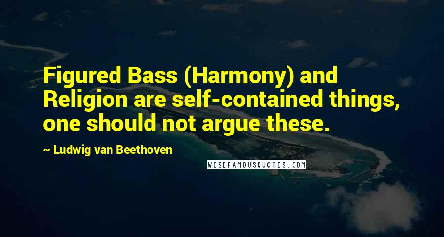 Ludwig Van Beethoven Quotes: Figured Bass (Harmony) and Religion are self-contained things, one should not argue these.