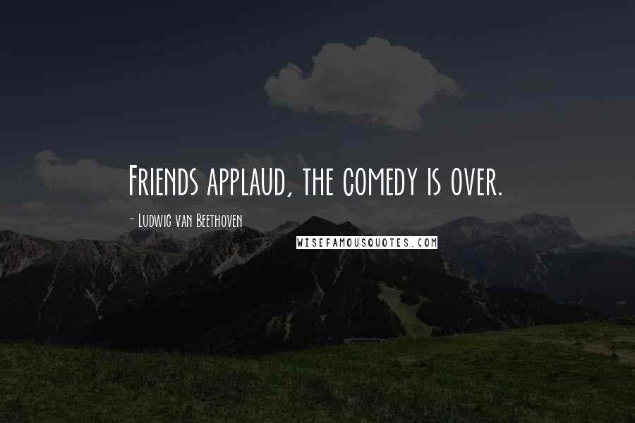 Ludwig Van Beethoven Quotes: Friends applaud, the comedy is over.