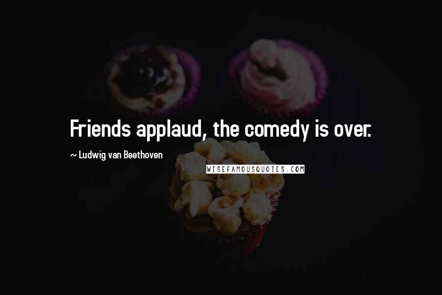 Ludwig Van Beethoven Quotes: Friends applaud, the comedy is over.