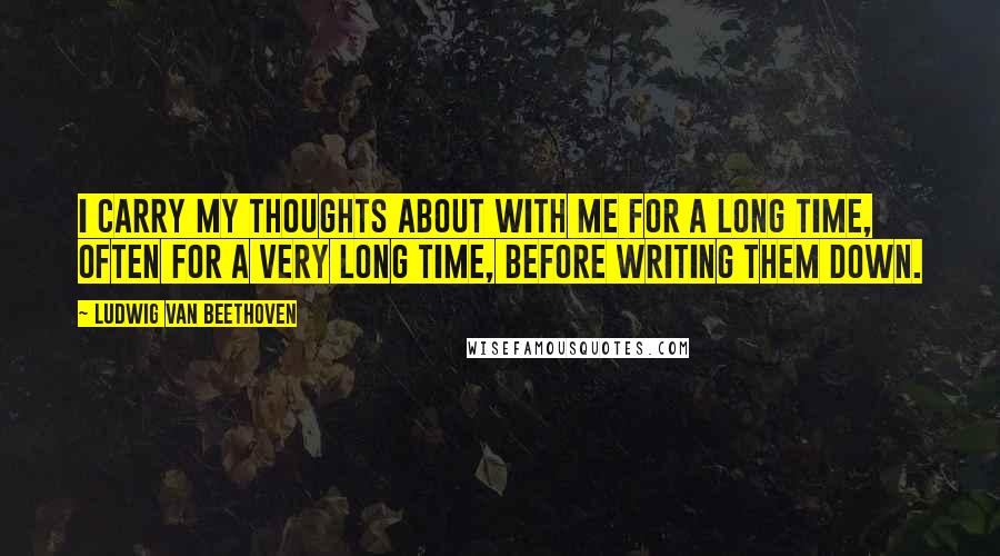 Ludwig Van Beethoven Quotes: I carry my thoughts about with me for a long time, often for a very long time, before writing them down.