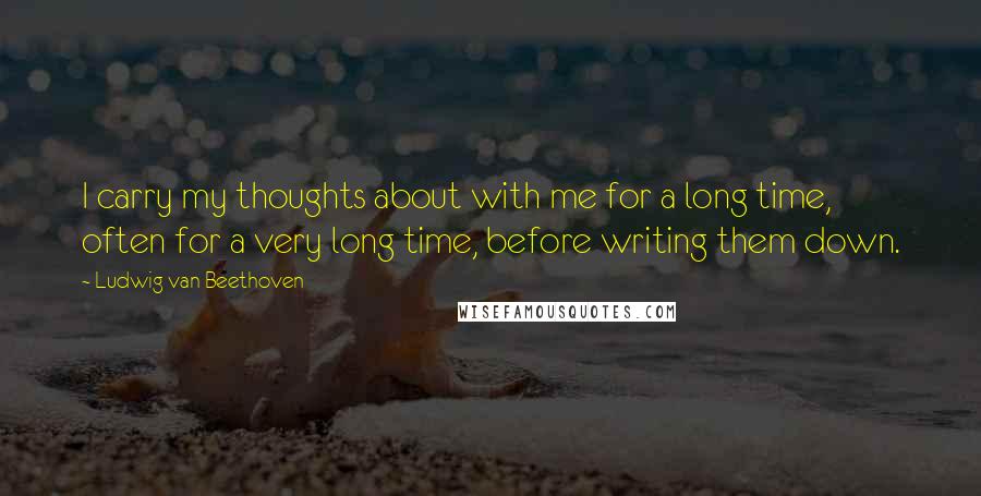 Ludwig Van Beethoven Quotes: I carry my thoughts about with me for a long time, often for a very long time, before writing them down.
