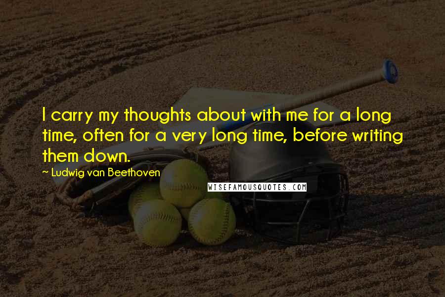 Ludwig Van Beethoven Quotes: I carry my thoughts about with me for a long time, often for a very long time, before writing them down.