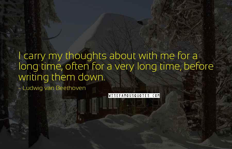 Ludwig Van Beethoven Quotes: I carry my thoughts about with me for a long time, often for a very long time, before writing them down.