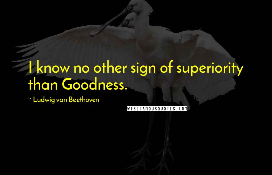 Ludwig Van Beethoven Quotes: I know no other sign of superiority than Goodness.