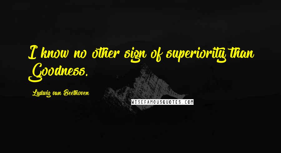 Ludwig Van Beethoven Quotes: I know no other sign of superiority than Goodness.
