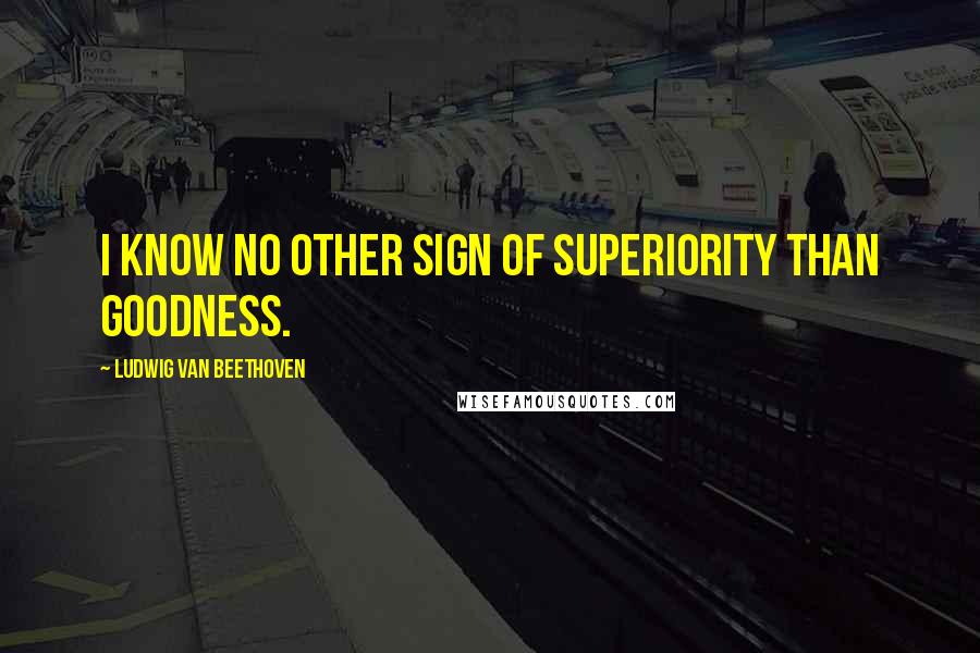 Ludwig Van Beethoven Quotes: I know no other sign of superiority than Goodness.