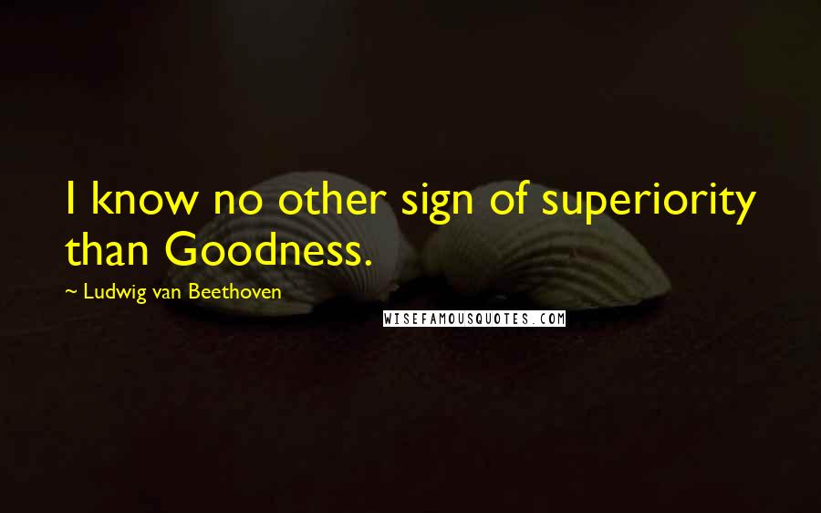 Ludwig Van Beethoven Quotes: I know no other sign of superiority than Goodness.