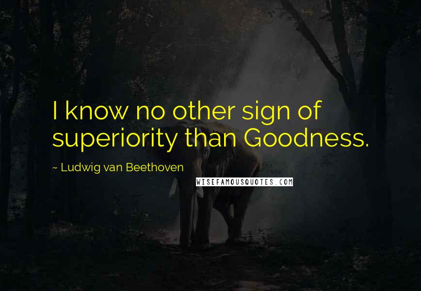 Ludwig Van Beethoven Quotes: I know no other sign of superiority than Goodness.