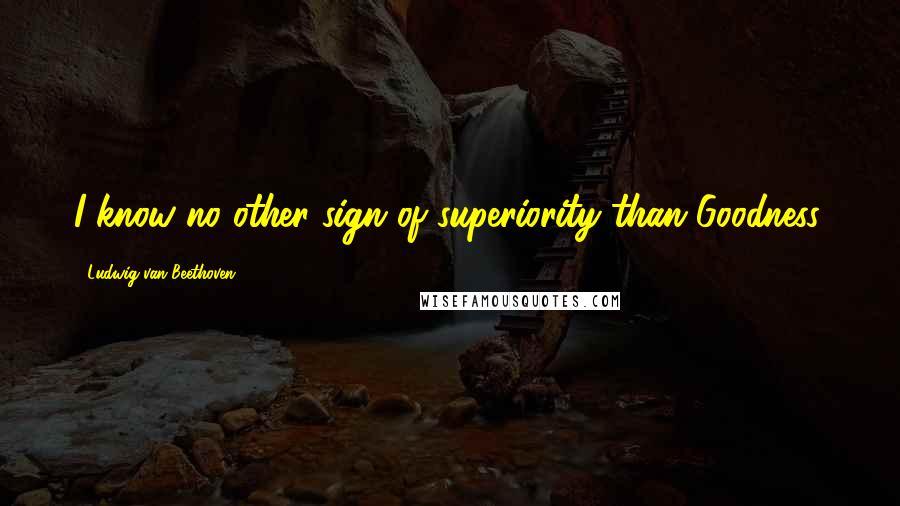 Ludwig Van Beethoven Quotes: I know no other sign of superiority than Goodness.