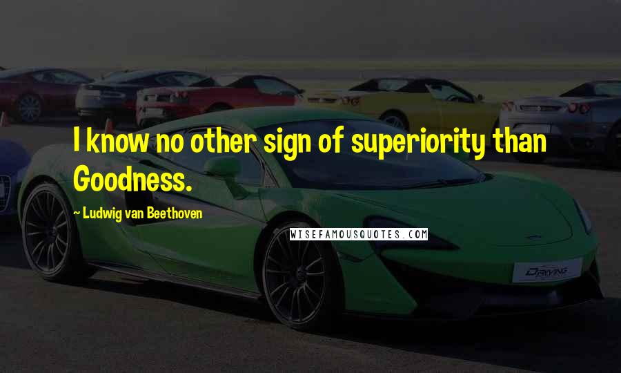 Ludwig Van Beethoven Quotes: I know no other sign of superiority than Goodness.