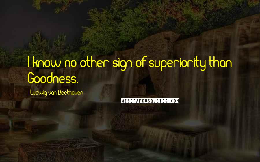 Ludwig Van Beethoven Quotes: I know no other sign of superiority than Goodness.