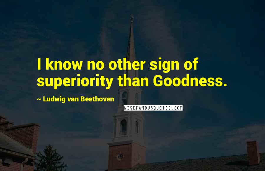 Ludwig Van Beethoven Quotes: I know no other sign of superiority than Goodness.