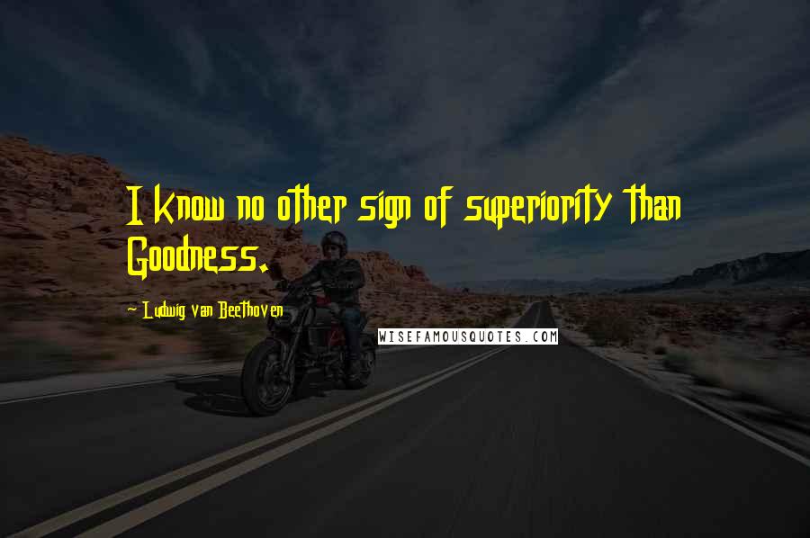 Ludwig Van Beethoven Quotes: I know no other sign of superiority than Goodness.