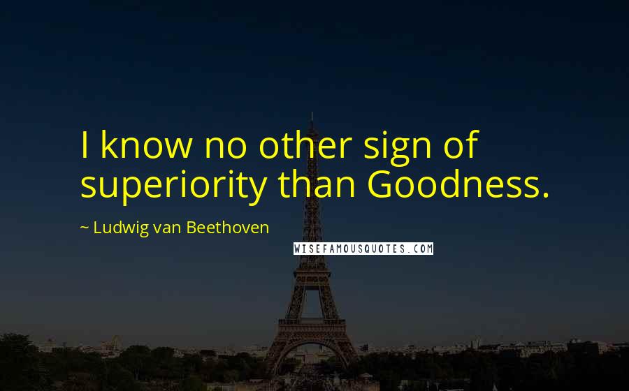 Ludwig Van Beethoven Quotes: I know no other sign of superiority than Goodness.