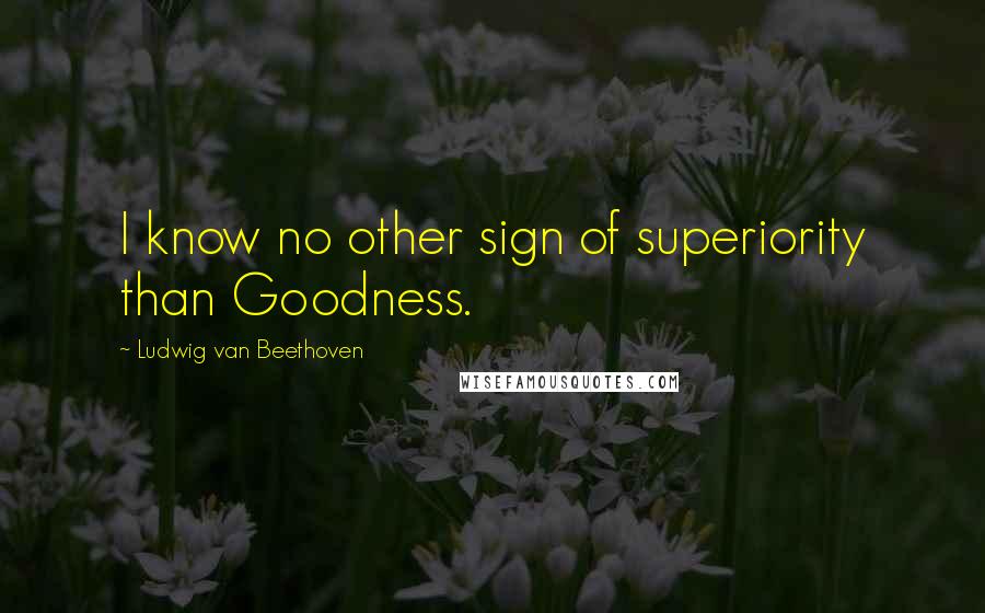 Ludwig Van Beethoven Quotes: I know no other sign of superiority than Goodness.
