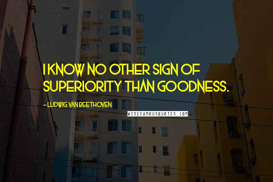 Ludwig Van Beethoven Quotes: I know no other sign of superiority than Goodness.