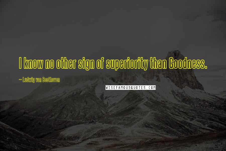 Ludwig Van Beethoven Quotes: I know no other sign of superiority than Goodness.
