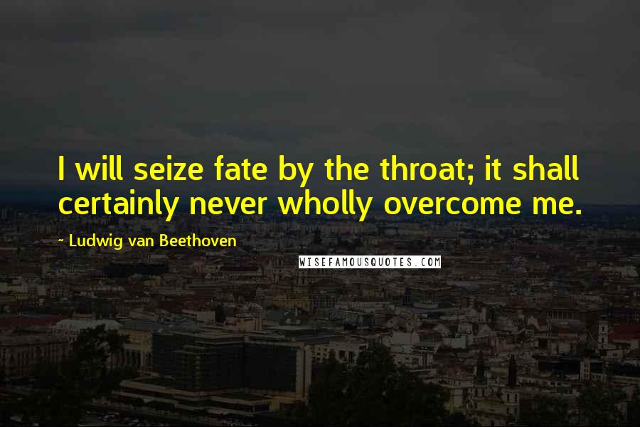 Ludwig Van Beethoven Quotes: I will seize fate by the throat; it shall certainly never wholly overcome me.