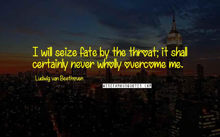 Ludwig Van Beethoven Quotes: I will seize fate by the throat; it shall certainly never wholly overcome me.