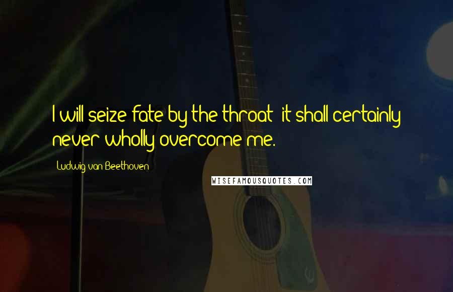 Ludwig Van Beethoven Quotes: I will seize fate by the throat; it shall certainly never wholly overcome me.