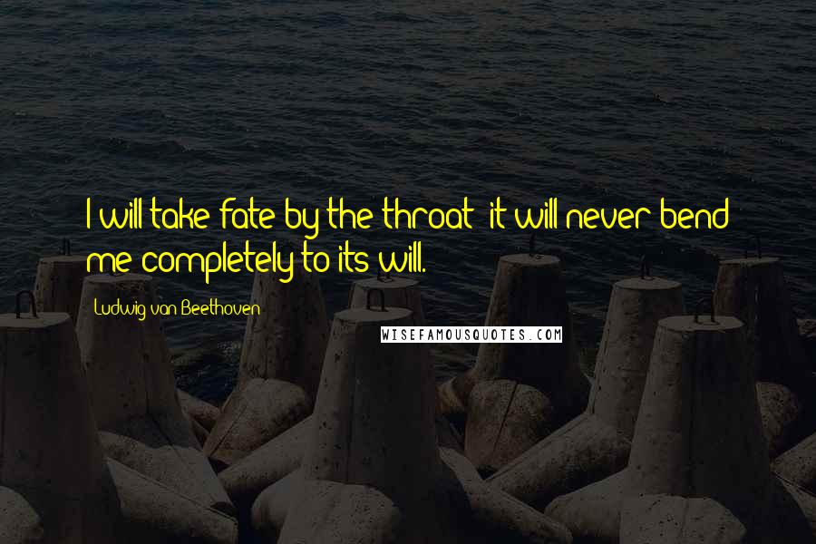 Ludwig Van Beethoven Quotes: I will take fate by the throat; it will never bend me completely to its will.