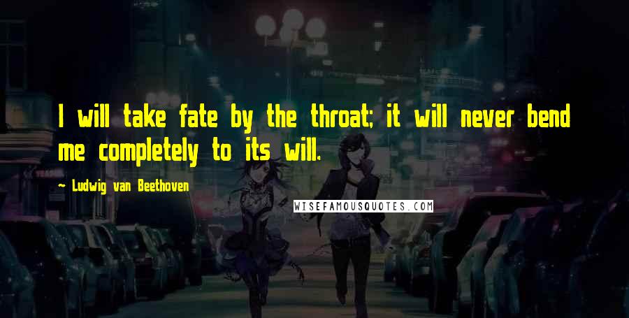 Ludwig Van Beethoven Quotes: I will take fate by the throat; it will never bend me completely to its will.