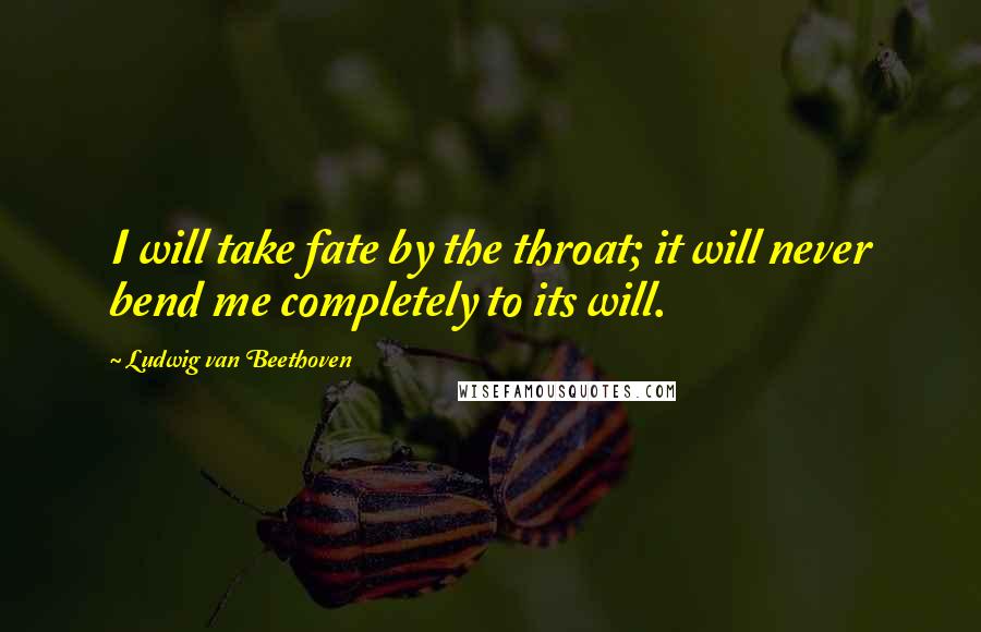 Ludwig Van Beethoven Quotes: I will take fate by the throat; it will never bend me completely to its will.