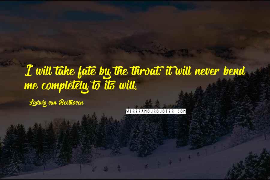 Ludwig Van Beethoven Quotes: I will take fate by the throat; it will never bend me completely to its will.