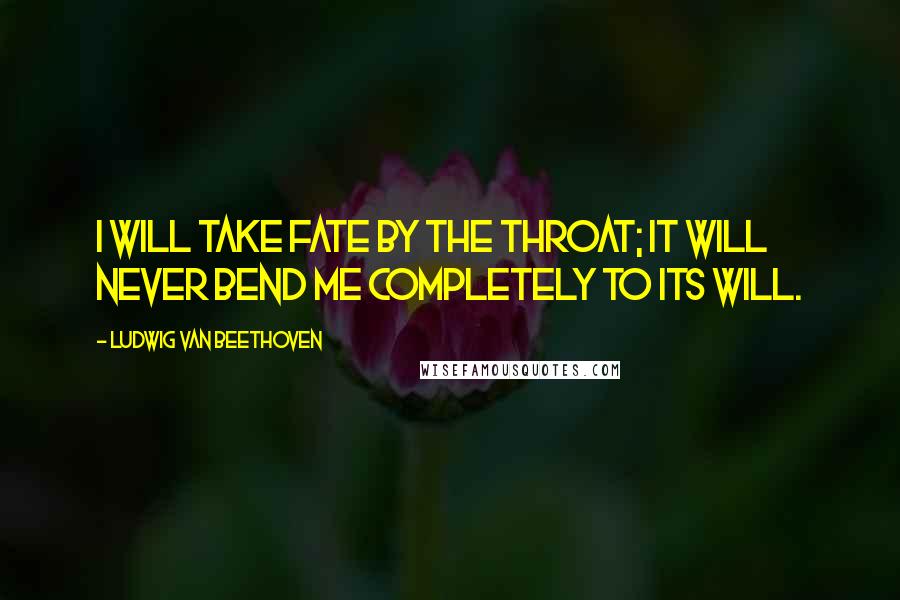 Ludwig Van Beethoven Quotes: I will take fate by the throat; it will never bend me completely to its will.