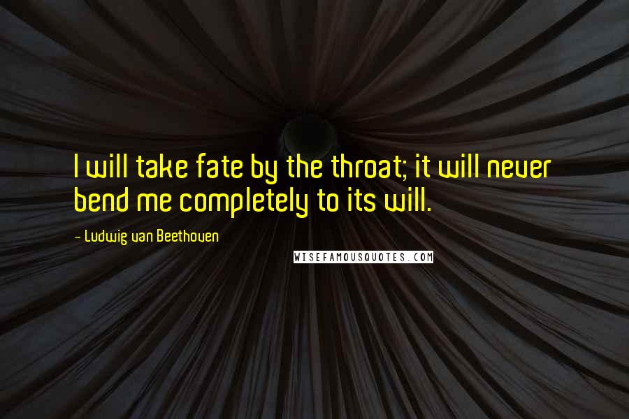 Ludwig Van Beethoven Quotes: I will take fate by the throat; it will never bend me completely to its will.