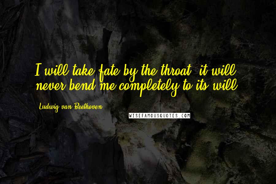 Ludwig Van Beethoven Quotes: I will take fate by the throat; it will never bend me completely to its will.