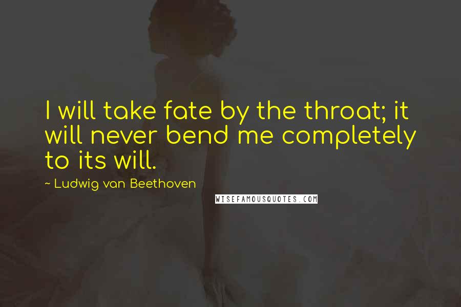 Ludwig Van Beethoven Quotes: I will take fate by the throat; it will never bend me completely to its will.