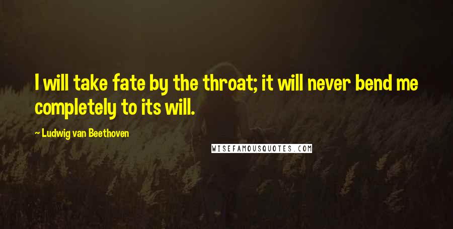 Ludwig Van Beethoven Quotes: I will take fate by the throat; it will never bend me completely to its will.