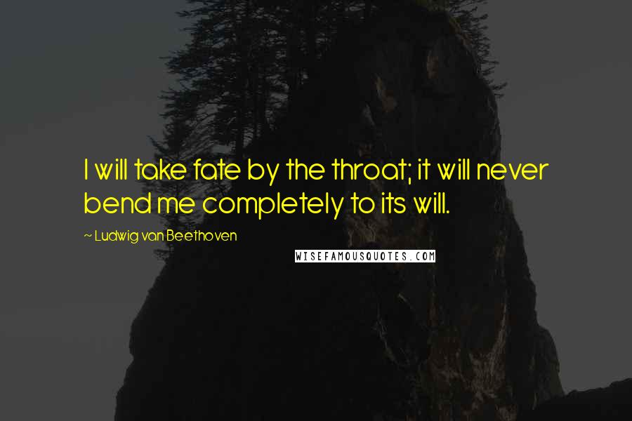 Ludwig Van Beethoven Quotes: I will take fate by the throat; it will never bend me completely to its will.