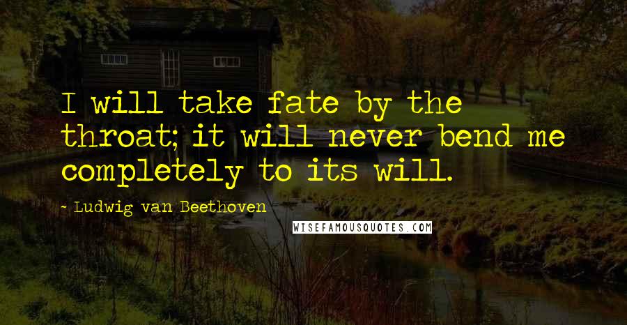 Ludwig Van Beethoven Quotes: I will take fate by the throat; it will never bend me completely to its will.