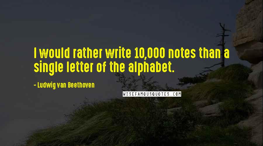 Ludwig Van Beethoven Quotes: I would rather write 10,000 notes than a single letter of the alphabet.