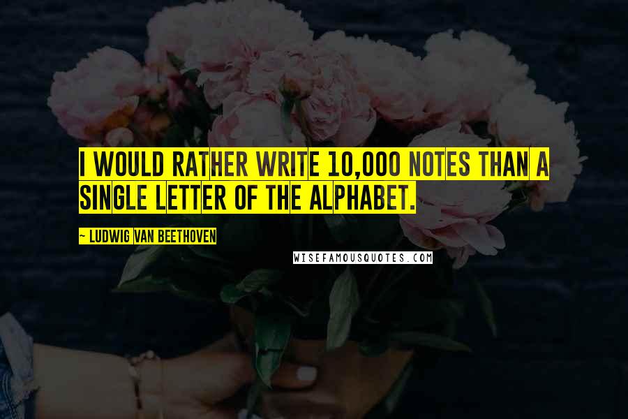 Ludwig Van Beethoven Quotes: I would rather write 10,000 notes than a single letter of the alphabet.