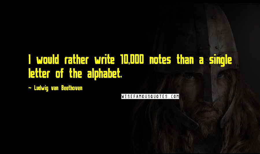 Ludwig Van Beethoven Quotes: I would rather write 10,000 notes than a single letter of the alphabet.