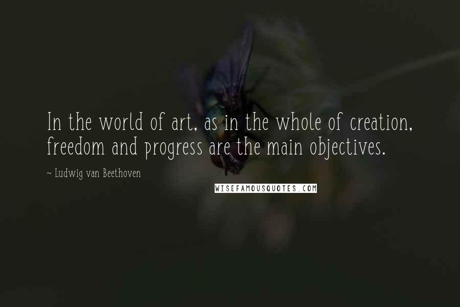 Ludwig Van Beethoven Quotes: In the world of art, as in the whole of creation, freedom and progress are the main objectives.