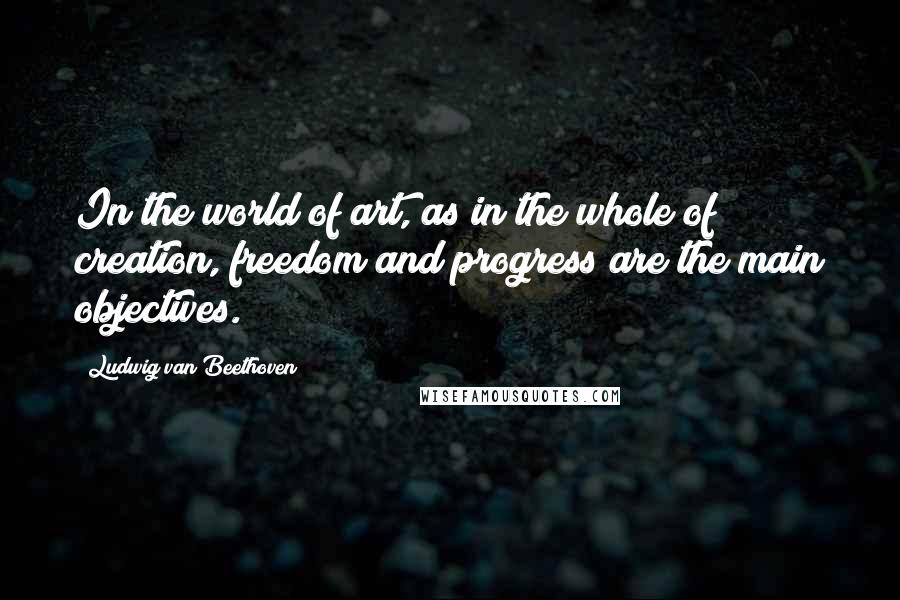 Ludwig Van Beethoven Quotes: In the world of art, as in the whole of creation, freedom and progress are the main objectives.
