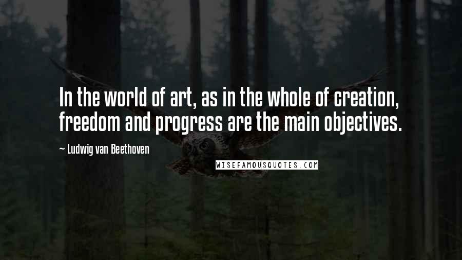 Ludwig Van Beethoven Quotes: In the world of art, as in the whole of creation, freedom and progress are the main objectives.